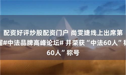 配资好评炒股配资门户 尚雯婕线上出席第十届#中法品牌高峰论坛# 并荣获“中法60人”称号