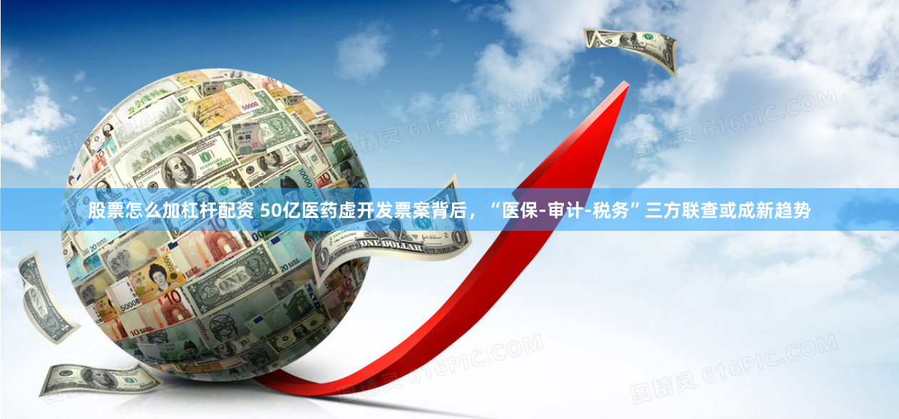 股票怎么加杠杆配资 50亿医药虚开发票案背后，“医保-审计-税务”三方联查或成新趋势