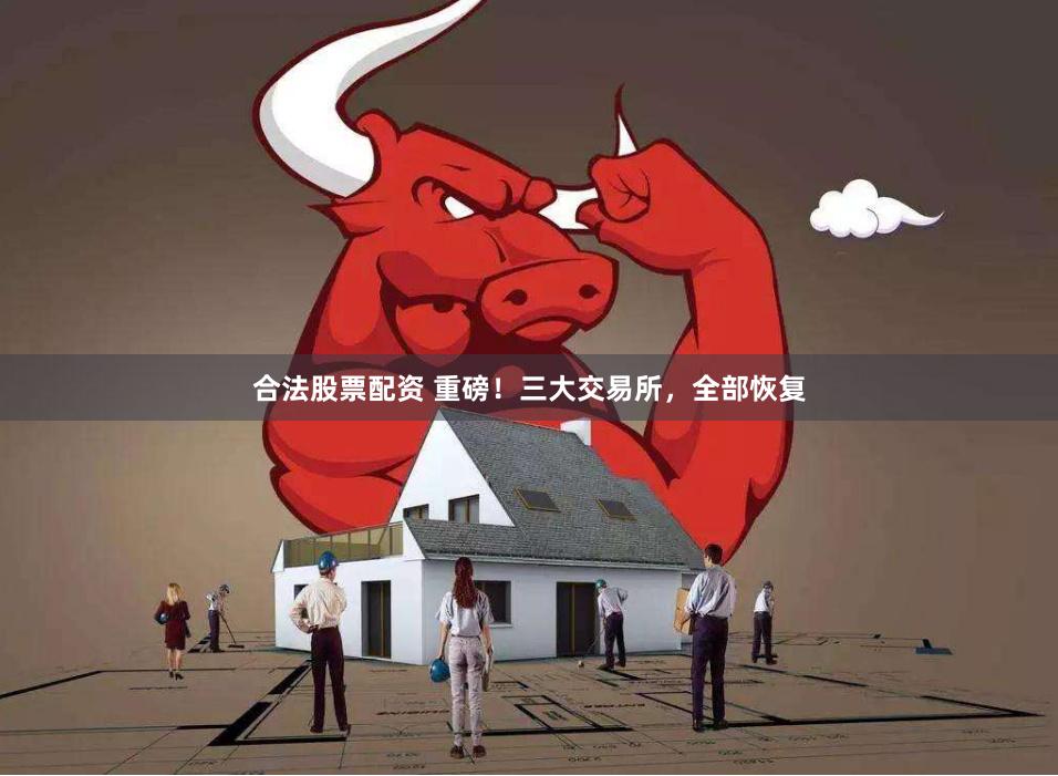 合法股票配资 重磅！三大交易所，全部恢复
