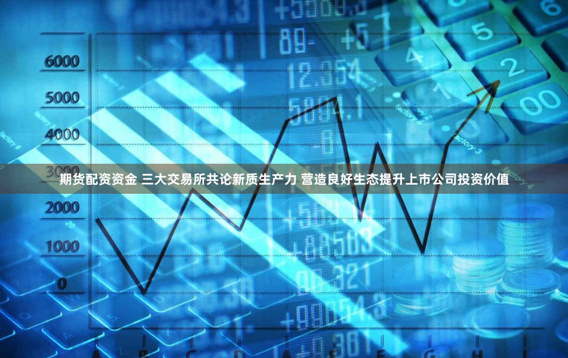 期货配资资金 三大交易所共论新质生产力 营造良好生态提升上市公司投资价值