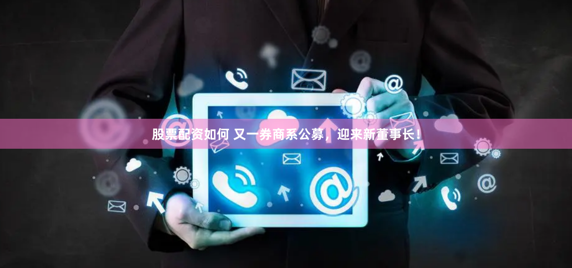 股票配资如何 又一券商系公募，迎来新董事长！