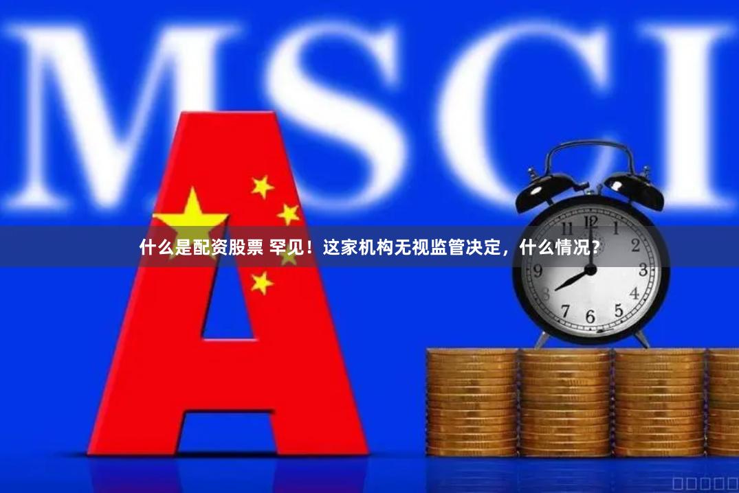 什么是配资股票 罕见！这家机构无视监管决定，什么情况？