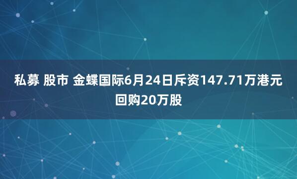 私募 股市 金蝶国际6月24日斥资147.71万港元回购20万股