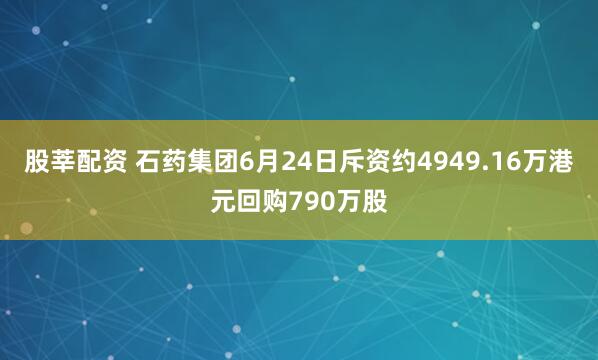 股莘配资 石药集团6月24日斥资约4949.16万港元回购790万股