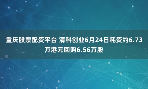重庆股票配资平台 清科创业6月24日耗资约6.73万港元回购6.56万股