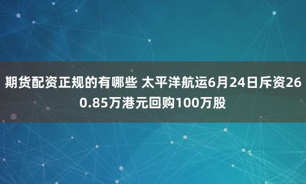 期货配资正规的有哪些 太平洋航运6月24日斥资260.85万港元回购100万股