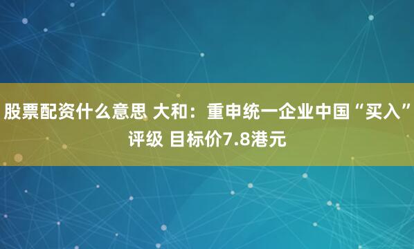 股票配资什么意思 大和：重申统一企业中国“买入”评级 目标价7.8港元