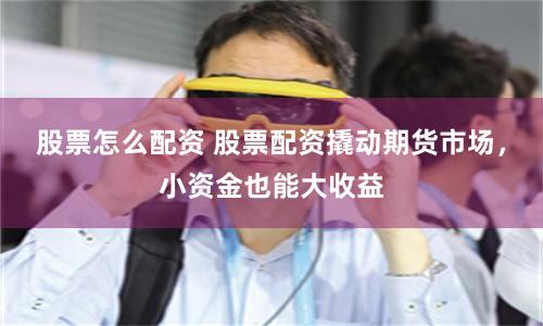 股票怎么配资 股票配资撬动期货市场，小资金也能大收益