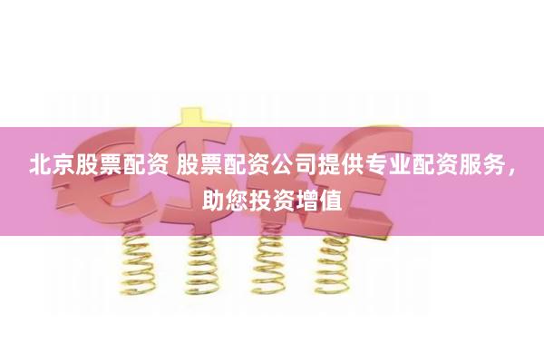 北京股票配资 股票配资公司提供专业配资服务，助您投资增值
