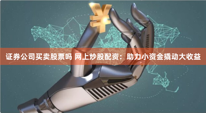 证券公司买卖股票吗 网上炒股配资：助力小资金撬动大收益