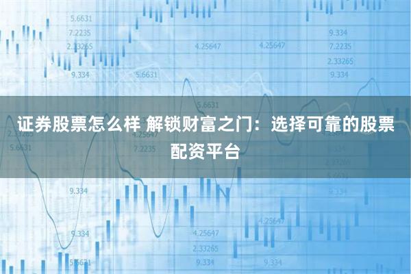 证券股票怎么样 解锁财富之门：选择可靠的股票配资平台