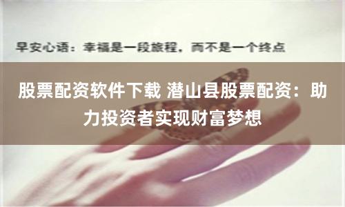 股票配资软件下载 潜山县股票配资：助力投资者实现财富梦想