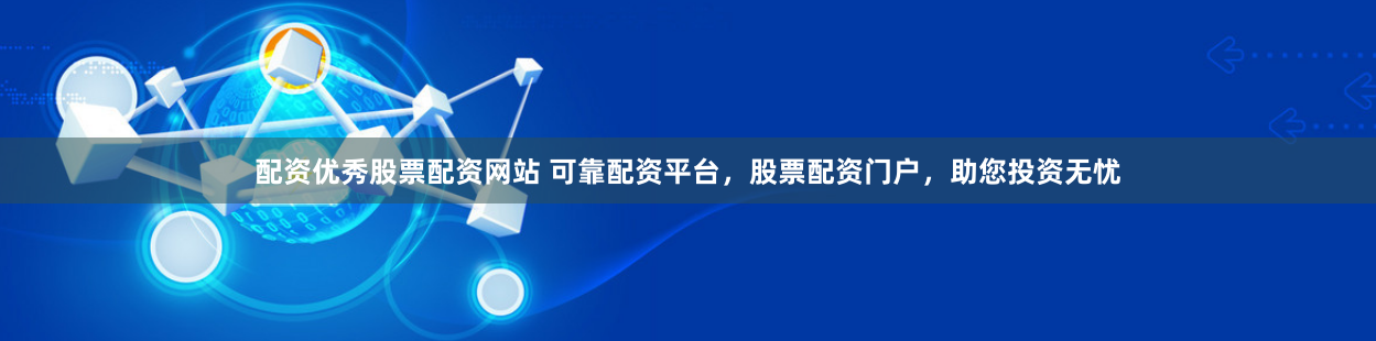 配资优秀股票配资网站 可靠配资平台，股票配资门户，助您投资无忧