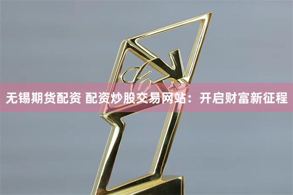 无锡期货配资 配资炒股交易网站：开启财富新征程