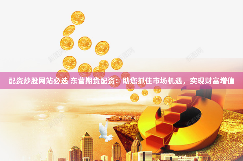 配资炒股网站必选 东营期货配资：助您抓住市场机遇，实现财富增值