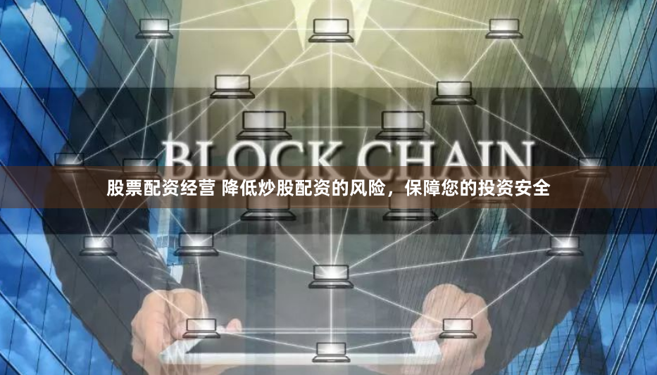 股票配资经营 降低炒股配资的风险，保障您的投资安全