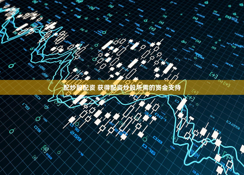 配炒股配资 获得配资炒股所需的资金支持