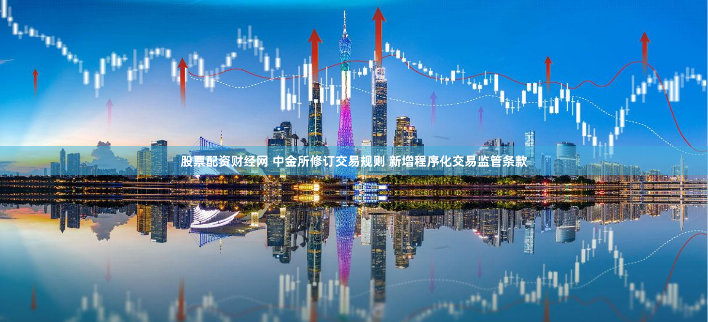 股票配资财经网 中金所修订交易规则 新增程序化交易监管条款