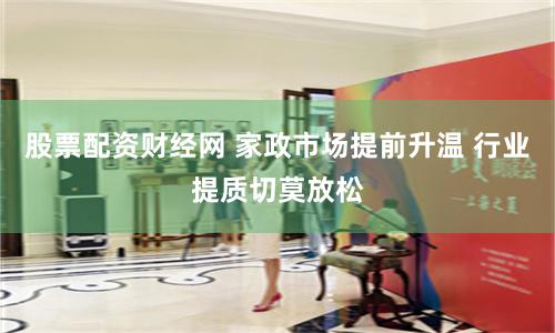 股票配资财经网 家政市场提前升温 行业提质切莫放松