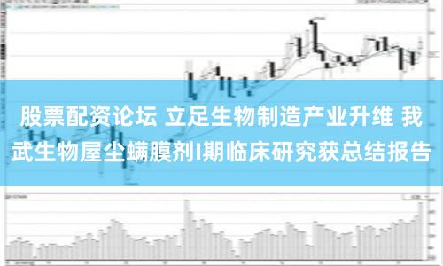 股票配资论坛 立足生物制造产业升维 我武生物屋尘螨膜剂I期临床研究获总结报告