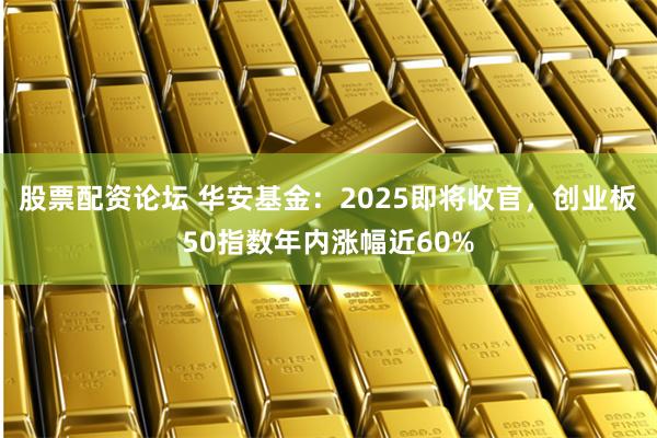 股票配资论坛 华安基金：2025即将收官，创业板50指数年内涨幅近60%