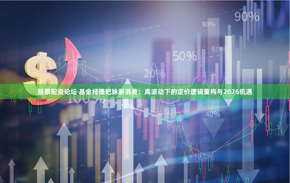 股票配资论坛 基金经理把脉新消费：高波动下的定价逻辑重构与2026机遇