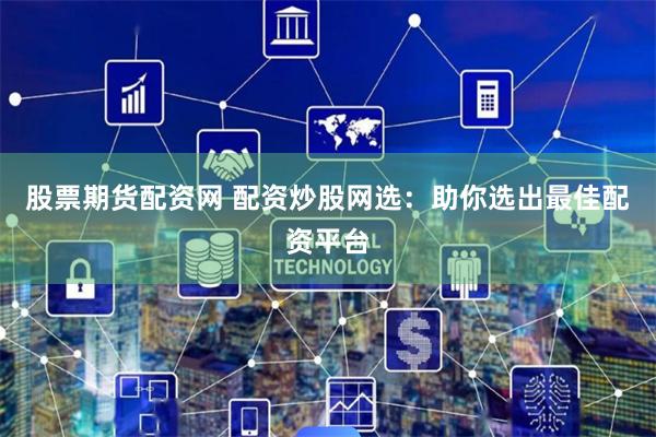 股票期货配资网 配资炒股网选:助你选出最佳配资平台