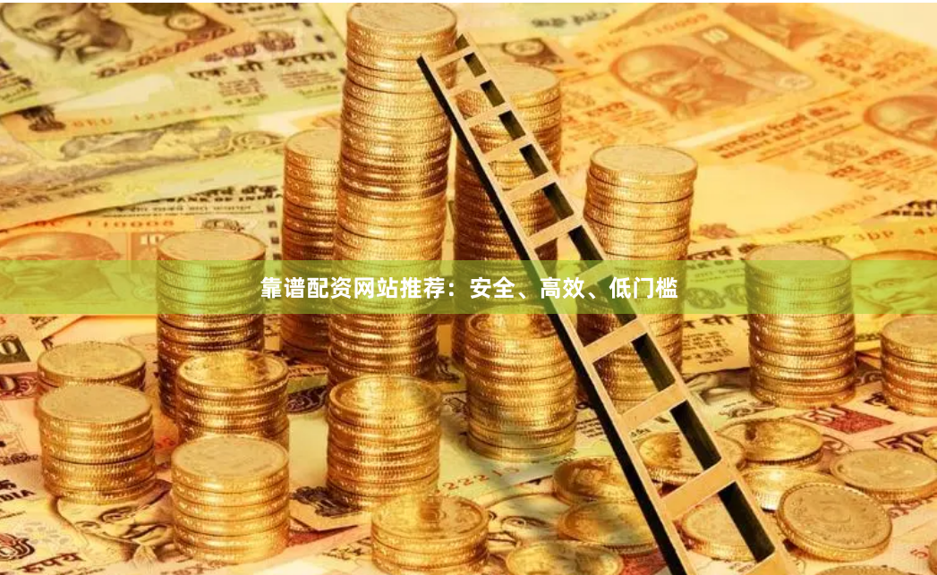 靠谱配资网站推荐:安全、高效、低门槛