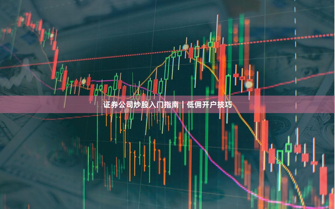 证券公司炒股入门指南|低佣开户技巧