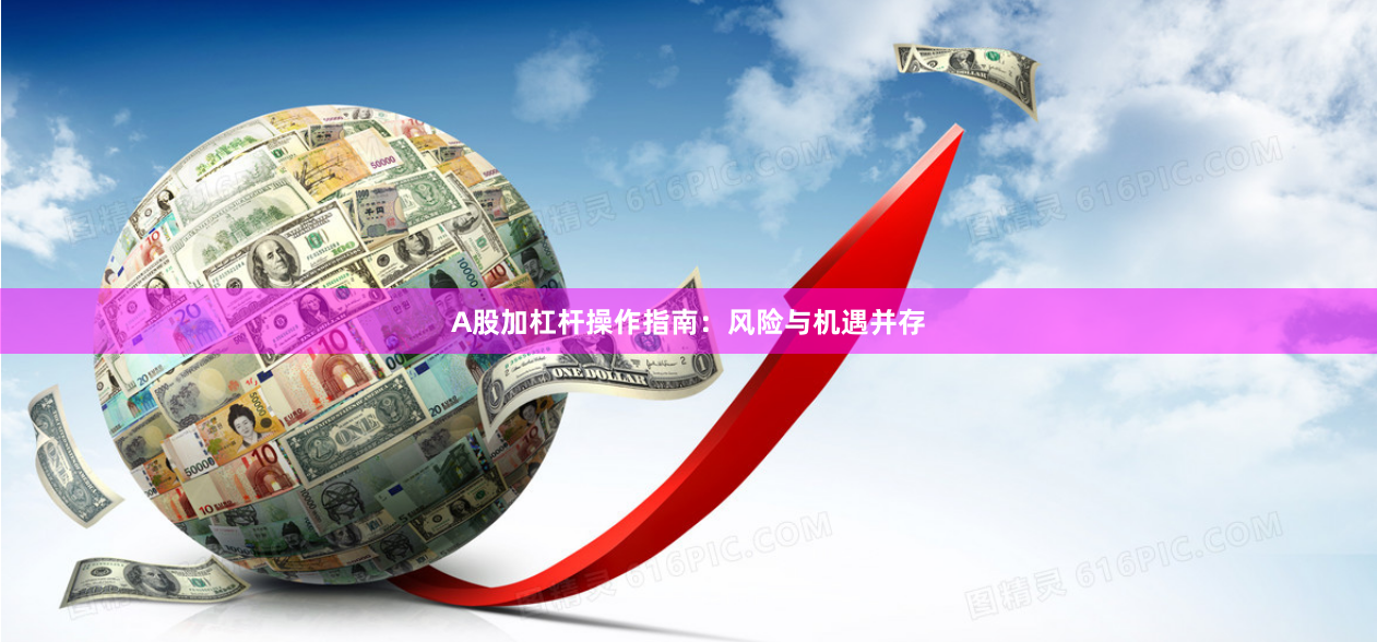 A股加杠杆操作指南:风险与机遇并存