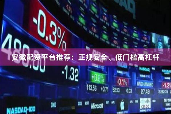 安徽配资平台推荐：正规安全、低门槛高杠杆