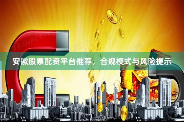 安徽股票配资平台推荐，合规模式与风险提示