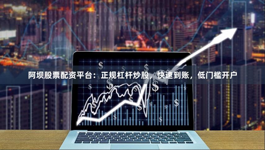 阿坝股票配资平台：正规杠杆炒股，快速到账，低门槛开户