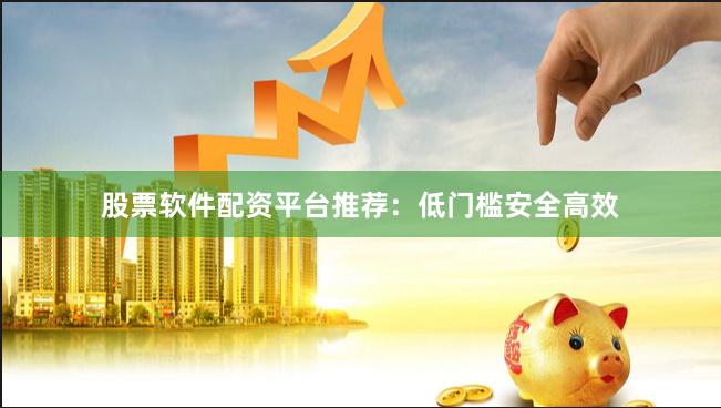 股票软件配资平台推荐:低门槛安全高效