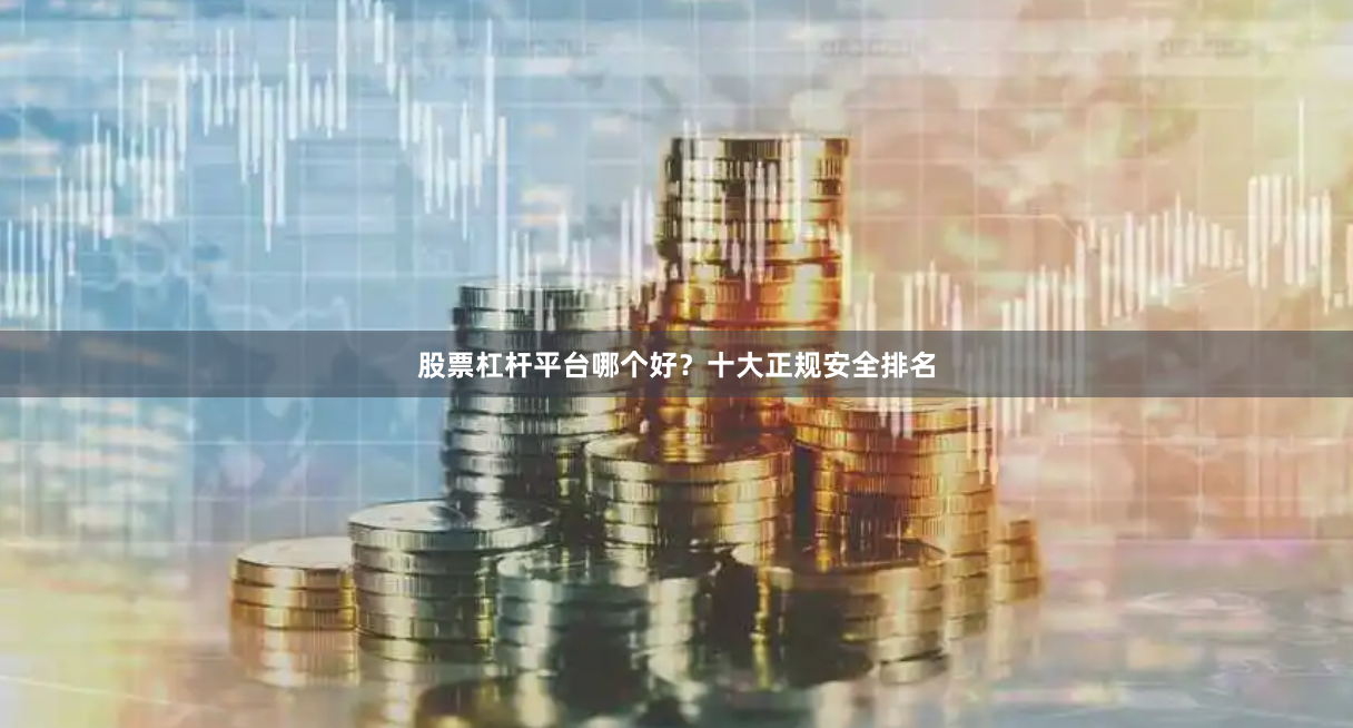 股票杠杆平台哪个好?十大正规安全排名