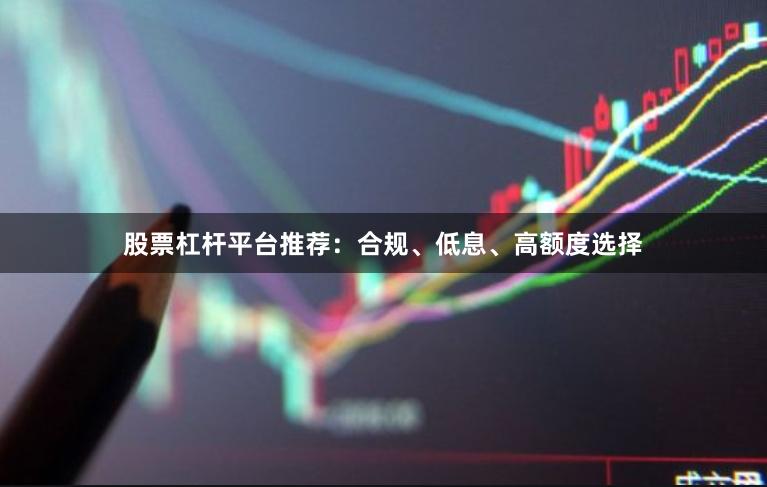 股票杠杆平台推荐:合规、低息、高额度选择