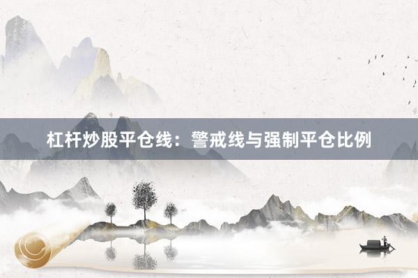 杠杆炒股平仓线：警戒线与强制平仓比例