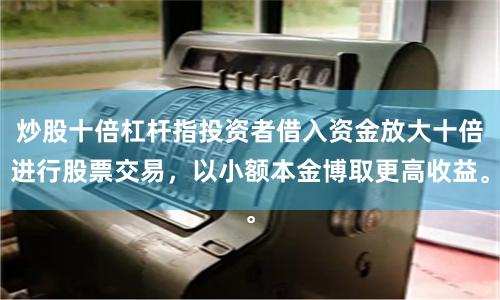 炒股十倍杠杆指投资者借入资金放大十倍进行股票交易，以小额本金博取更高收益。