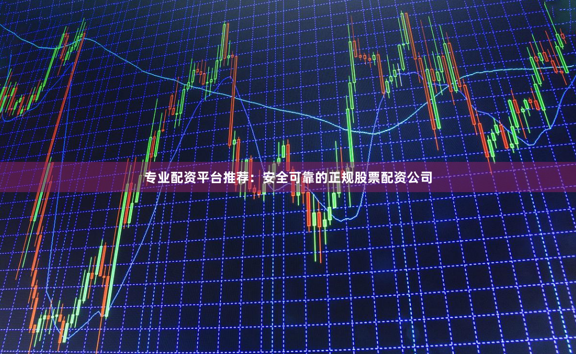 专业配资平台推荐：安全可靠的正规股票配资公司
