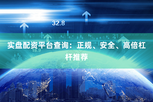 实盘配资平台查询：正规、安全、高倍杠杆推荐