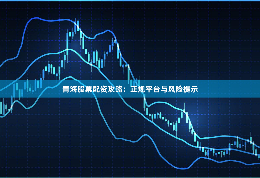 青海股票配资攻略：正规平台与风险提示