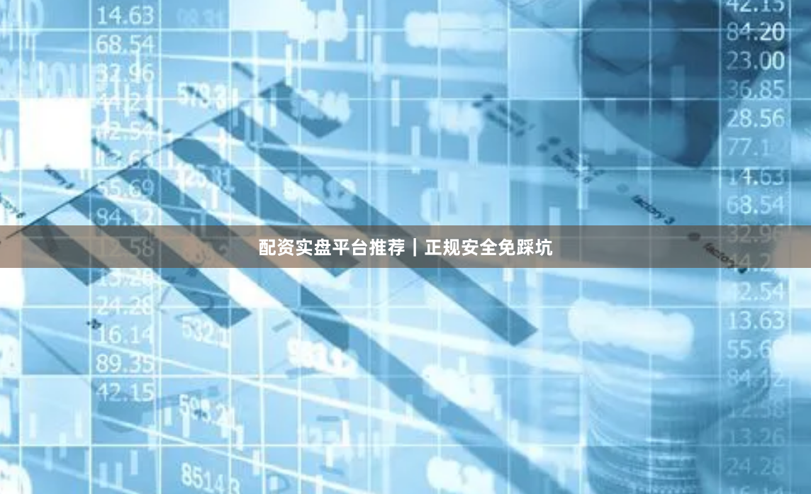 配资实盘平台推荐｜正规安全免踩坑